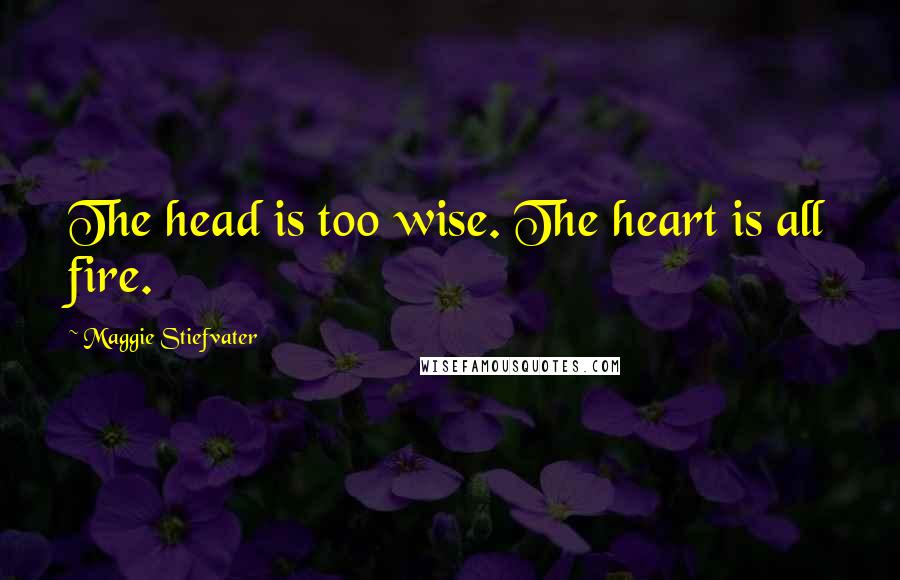 Maggie Stiefvater Quotes: The head is too wise. The heart is all fire.