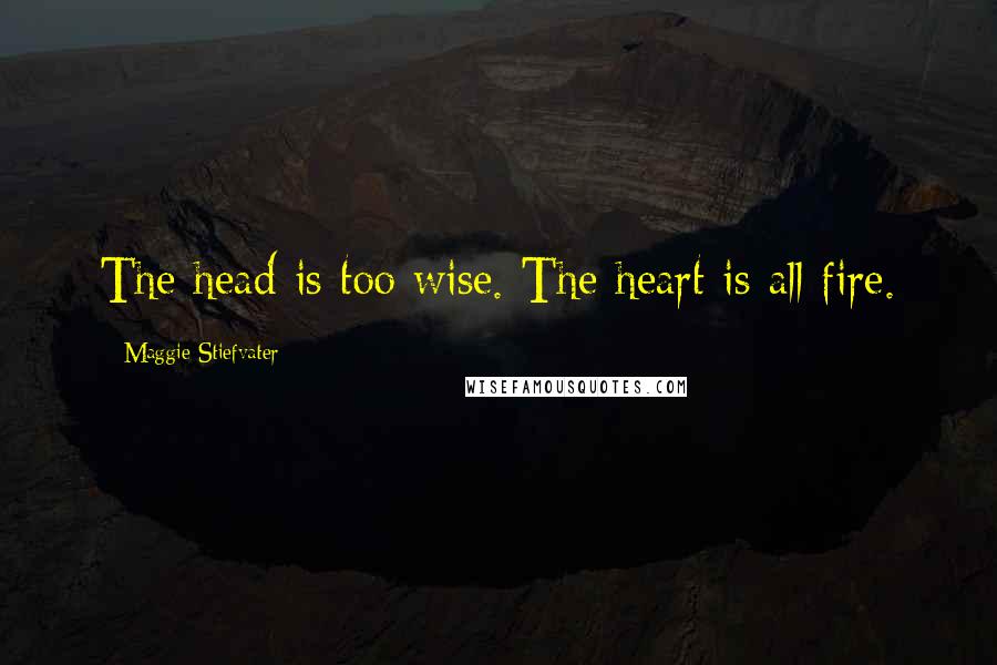 Maggie Stiefvater Quotes: The head is too wise. The heart is all fire.