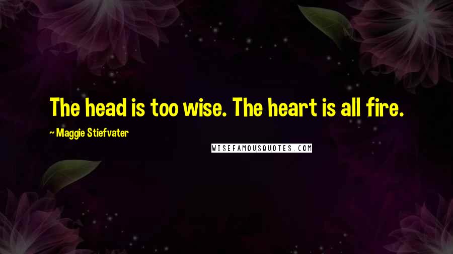 Maggie Stiefvater Quotes: The head is too wise. The heart is all fire.