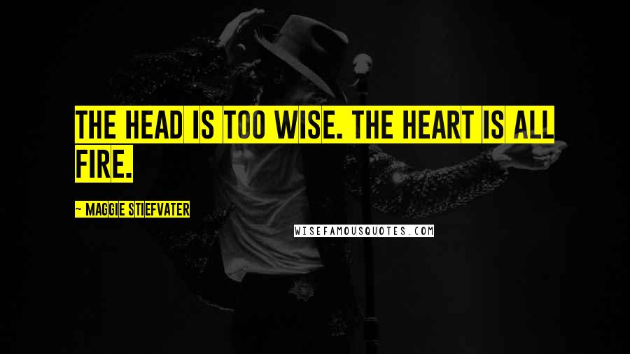 Maggie Stiefvater Quotes: The head is too wise. The heart is all fire.