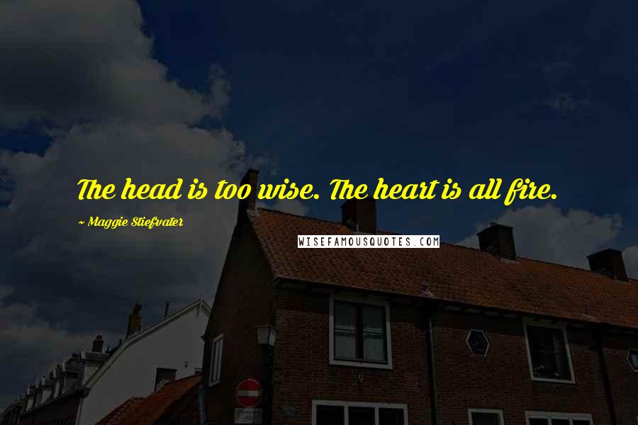 Maggie Stiefvater Quotes: The head is too wise. The heart is all fire.