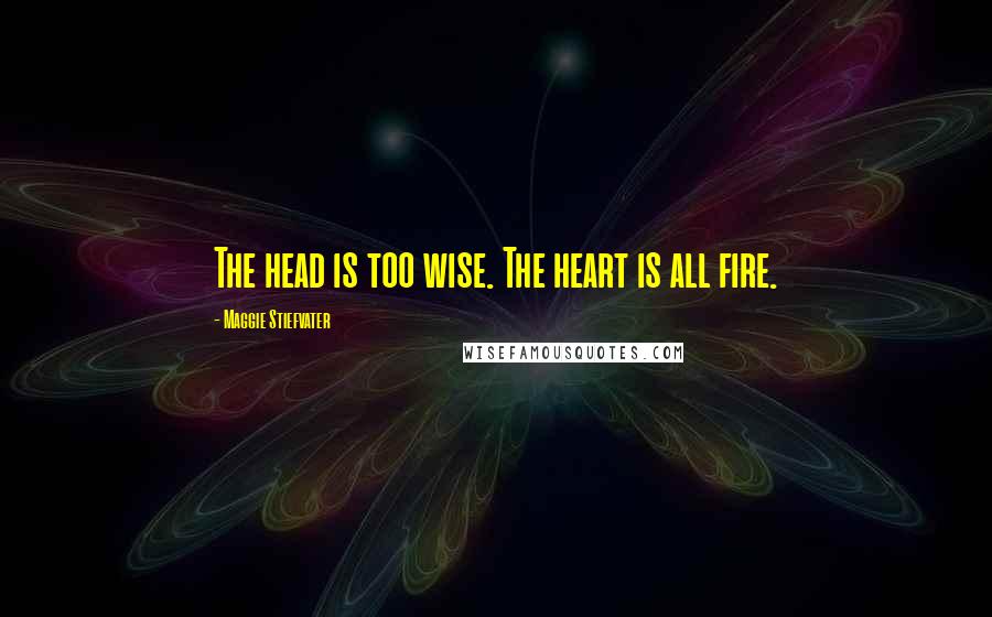 Maggie Stiefvater Quotes: The head is too wise. The heart is all fire.