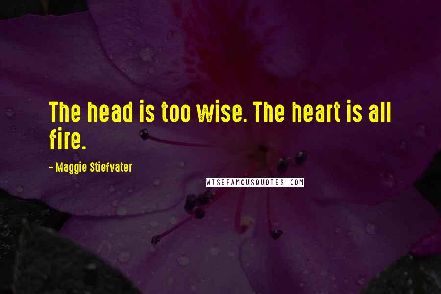 Maggie Stiefvater Quotes: The head is too wise. The heart is all fire.