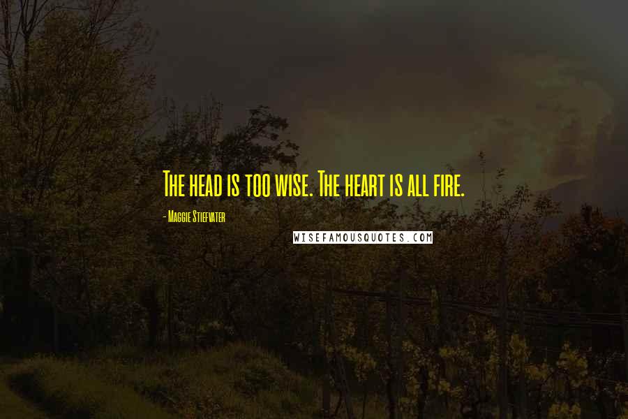 Maggie Stiefvater Quotes: The head is too wise. The heart is all fire.