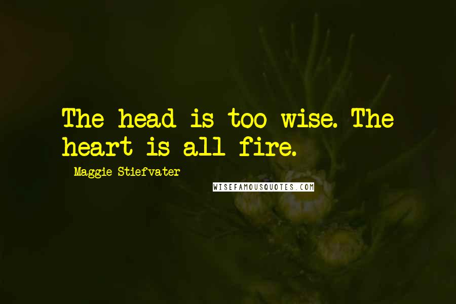 Maggie Stiefvater Quotes: The head is too wise. The heart is all fire.