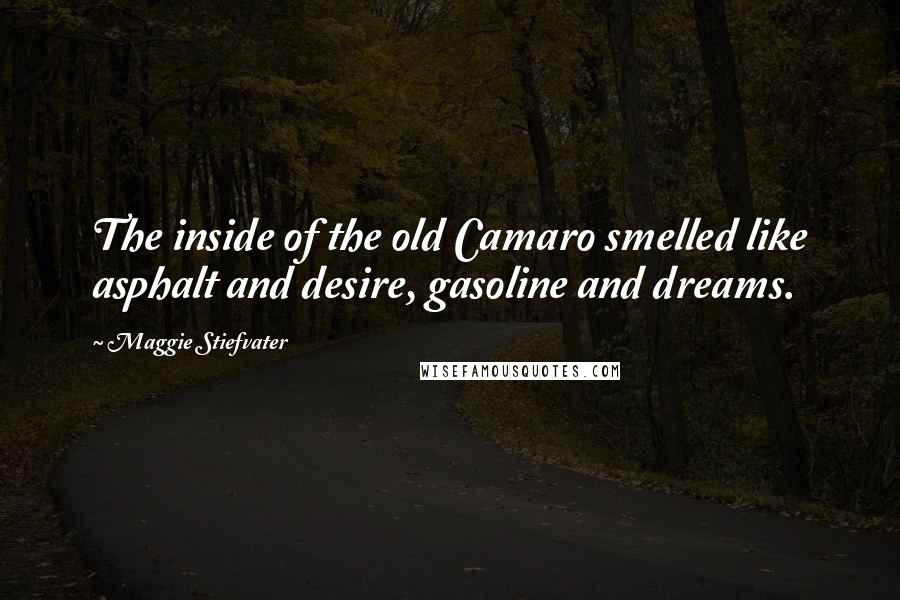 Maggie Stiefvater Quotes: The inside of the old Camaro smelled like asphalt and desire, gasoline and dreams.