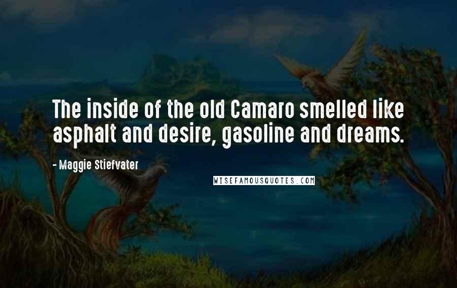 Maggie Stiefvater Quotes: The inside of the old Camaro smelled like asphalt and desire, gasoline and dreams.