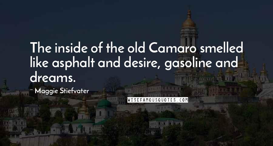 Maggie Stiefvater Quotes: The inside of the old Camaro smelled like asphalt and desire, gasoline and dreams.