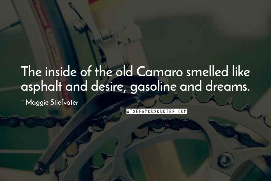 Maggie Stiefvater Quotes: The inside of the old Camaro smelled like asphalt and desire, gasoline and dreams.