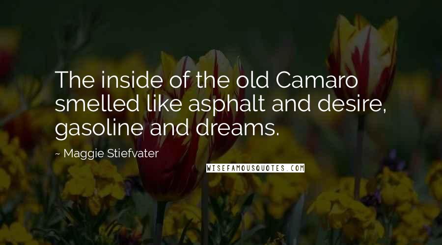 Maggie Stiefvater Quotes: The inside of the old Camaro smelled like asphalt and desire, gasoline and dreams.