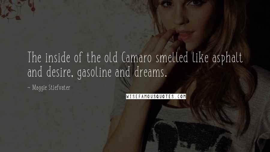 Maggie Stiefvater Quotes: The inside of the old Camaro smelled like asphalt and desire, gasoline and dreams.