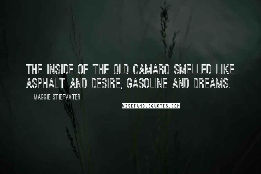 Maggie Stiefvater Quotes: The inside of the old Camaro smelled like asphalt and desire, gasoline and dreams.