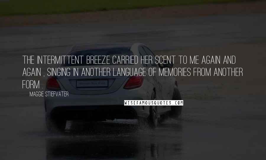 Maggie Stiefvater Quotes: The intermittent breeze carried her scent to me again and again , singing in another language of memories from another form .