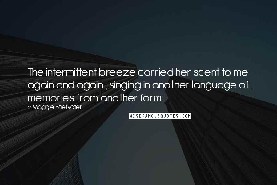 Maggie Stiefvater Quotes: The intermittent breeze carried her scent to me again and again , singing in another language of memories from another form .