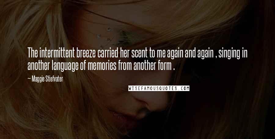 Maggie Stiefvater Quotes: The intermittent breeze carried her scent to me again and again , singing in another language of memories from another form .