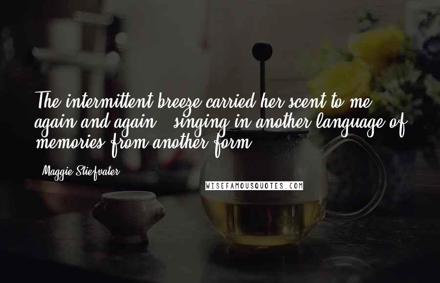 Maggie Stiefvater Quotes: The intermittent breeze carried her scent to me again and again , singing in another language of memories from another form .