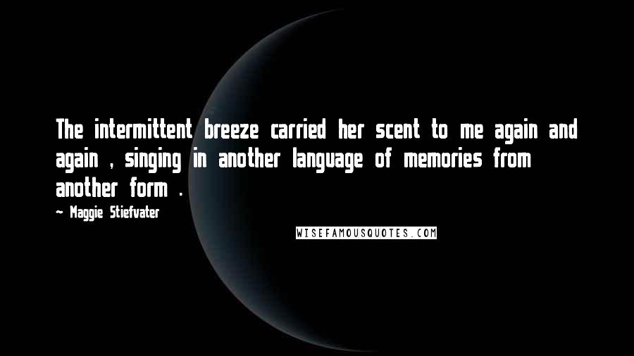 Maggie Stiefvater Quotes: The intermittent breeze carried her scent to me again and again , singing in another language of memories from another form .
