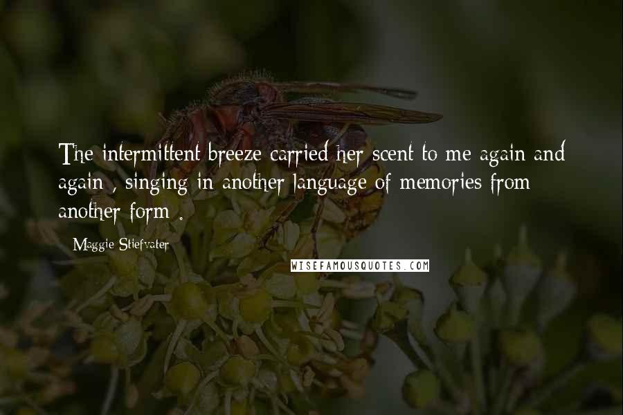 Maggie Stiefvater Quotes: The intermittent breeze carried her scent to me again and again , singing in another language of memories from another form .