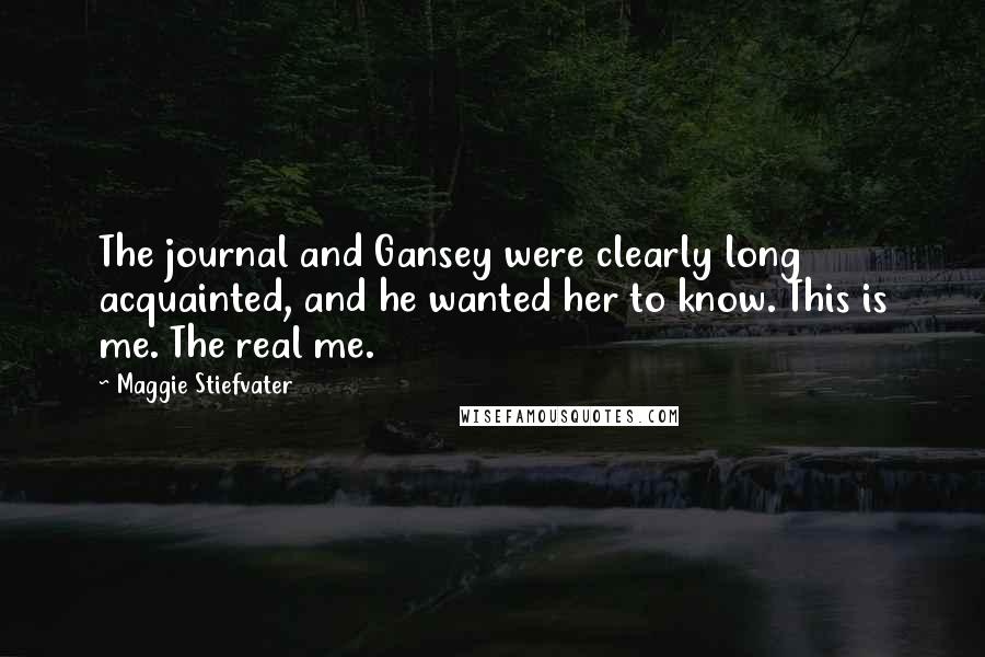 Maggie Stiefvater Quotes: The journal and Gansey were clearly long acquainted, and he wanted her to know. This is me. The real me.