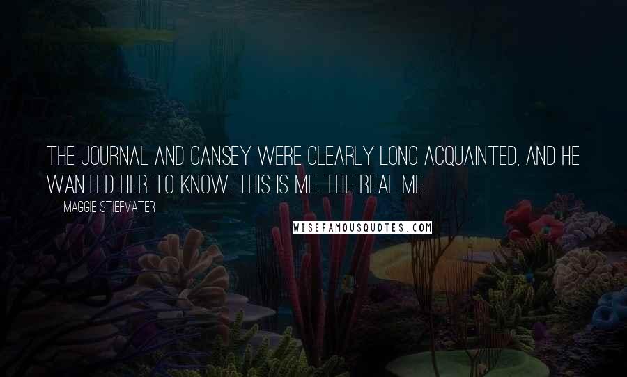 Maggie Stiefvater Quotes: The journal and Gansey were clearly long acquainted, and he wanted her to know. This is me. The real me.