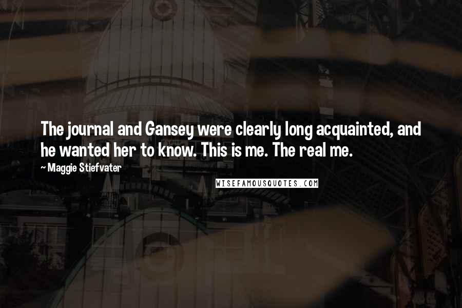 Maggie Stiefvater Quotes: The journal and Gansey were clearly long acquainted, and he wanted her to know. This is me. The real me.