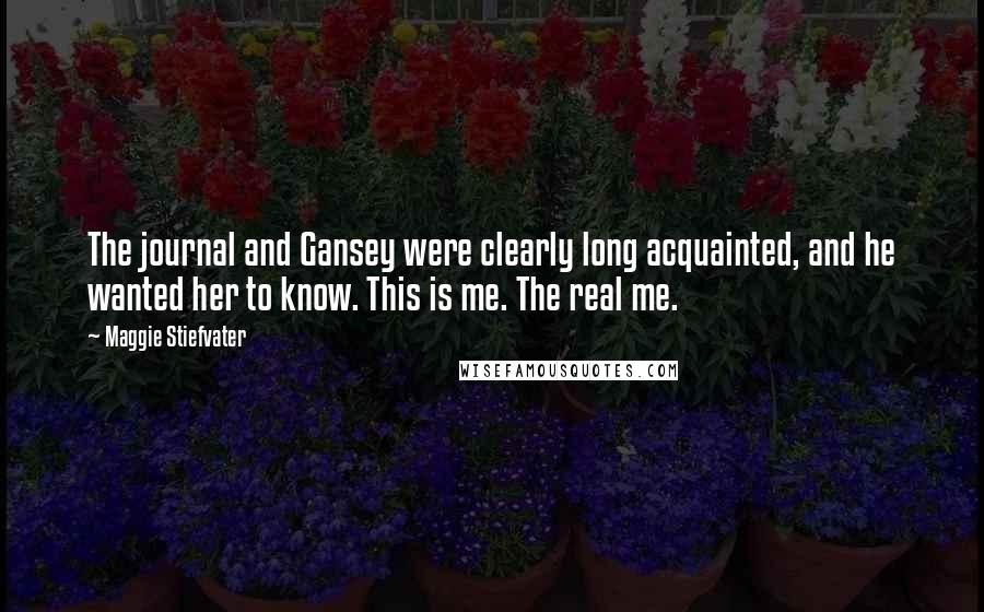 Maggie Stiefvater Quotes: The journal and Gansey were clearly long acquainted, and he wanted her to know. This is me. The real me.