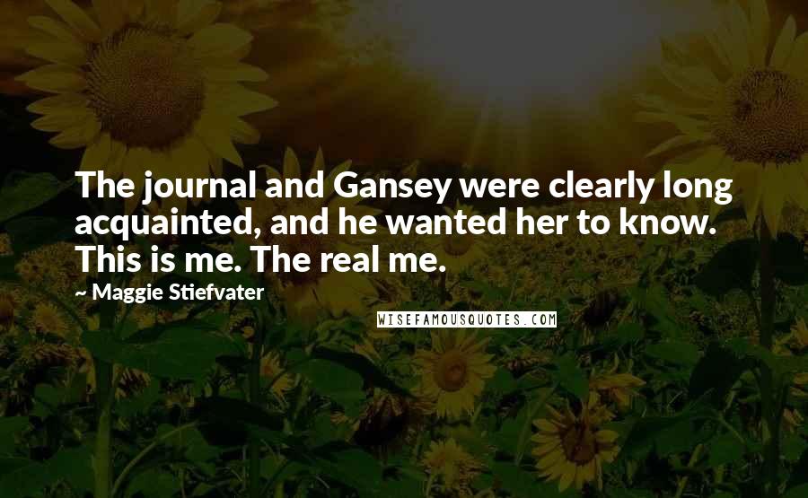 Maggie Stiefvater Quotes: The journal and Gansey were clearly long acquainted, and he wanted her to know. This is me. The real me.