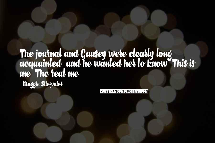 Maggie Stiefvater Quotes: The journal and Gansey were clearly long acquainted, and he wanted her to know. This is me. The real me.