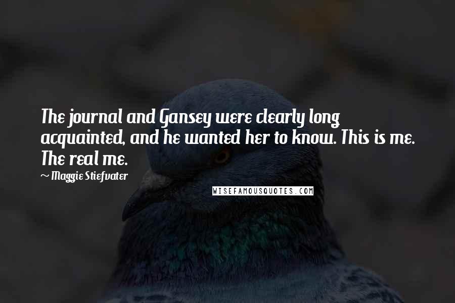 Maggie Stiefvater Quotes: The journal and Gansey were clearly long acquainted, and he wanted her to know. This is me. The real me.