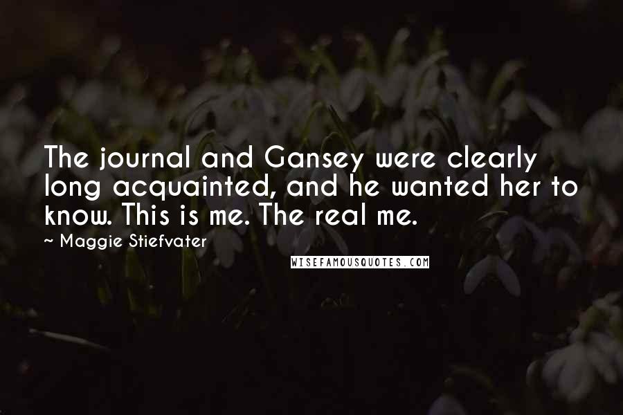 Maggie Stiefvater Quotes: The journal and Gansey were clearly long acquainted, and he wanted her to know. This is me. The real me.