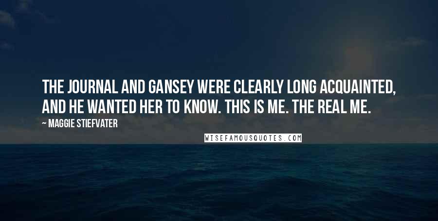 Maggie Stiefvater Quotes: The journal and Gansey were clearly long acquainted, and he wanted her to know. This is me. The real me.