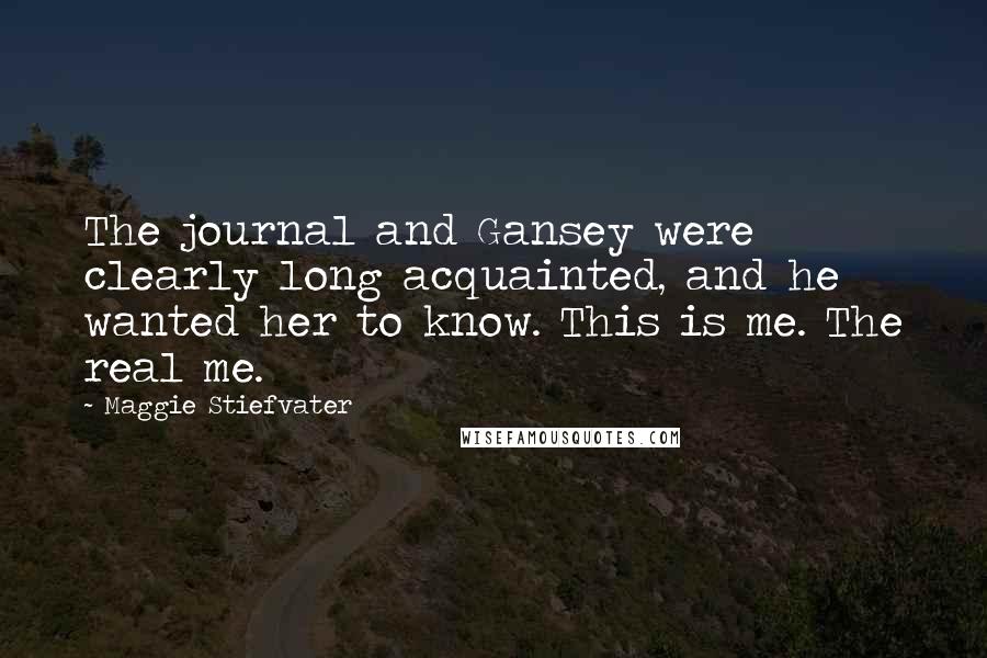 Maggie Stiefvater Quotes: The journal and Gansey were clearly long acquainted, and he wanted her to know. This is me. The real me.