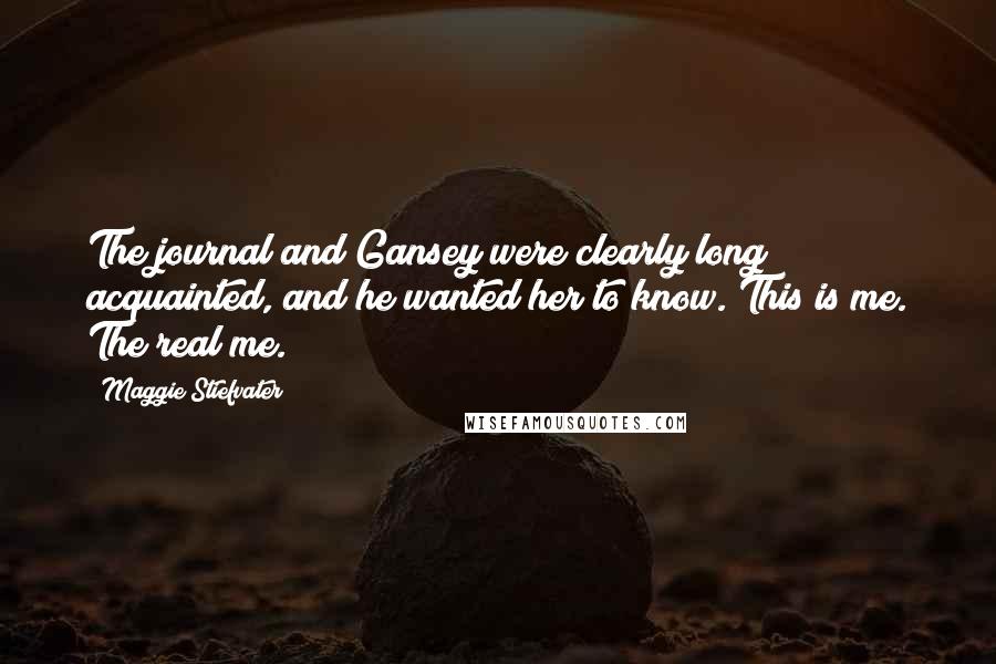 Maggie Stiefvater Quotes: The journal and Gansey were clearly long acquainted, and he wanted her to know. This is me. The real me.