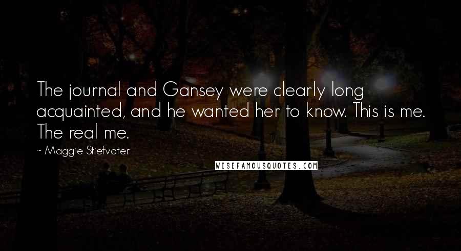 Maggie Stiefvater Quotes: The journal and Gansey were clearly long acquainted, and he wanted her to know. This is me. The real me.