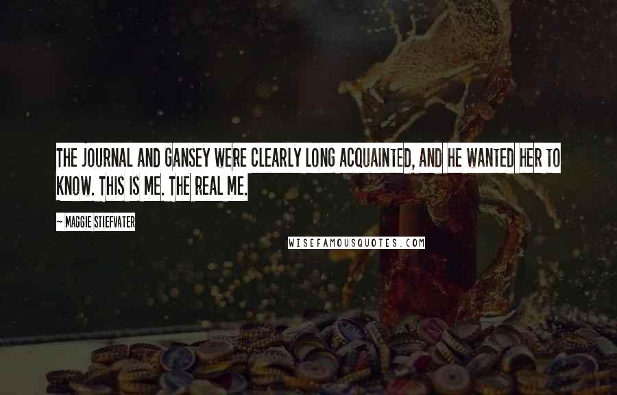 Maggie Stiefvater Quotes: The journal and Gansey were clearly long acquainted, and he wanted her to know. This is me. The real me.