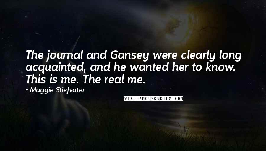 Maggie Stiefvater Quotes: The journal and Gansey were clearly long acquainted, and he wanted her to know. This is me. The real me.