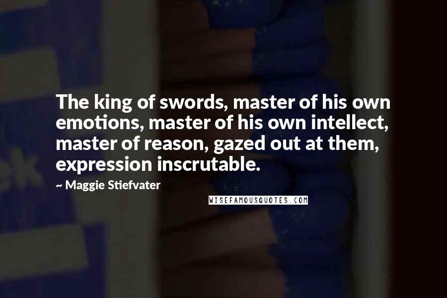 Maggie Stiefvater Quotes: The king of swords, master of his own emotions, master of his own intellect, master of reason, gazed out at them, expression inscrutable.