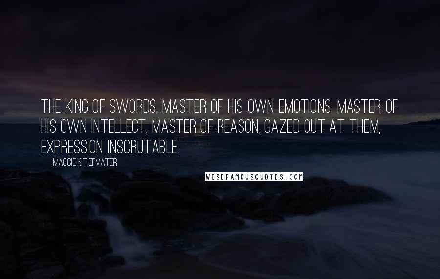 Maggie Stiefvater Quotes: The king of swords, master of his own emotions, master of his own intellect, master of reason, gazed out at them, expression inscrutable.