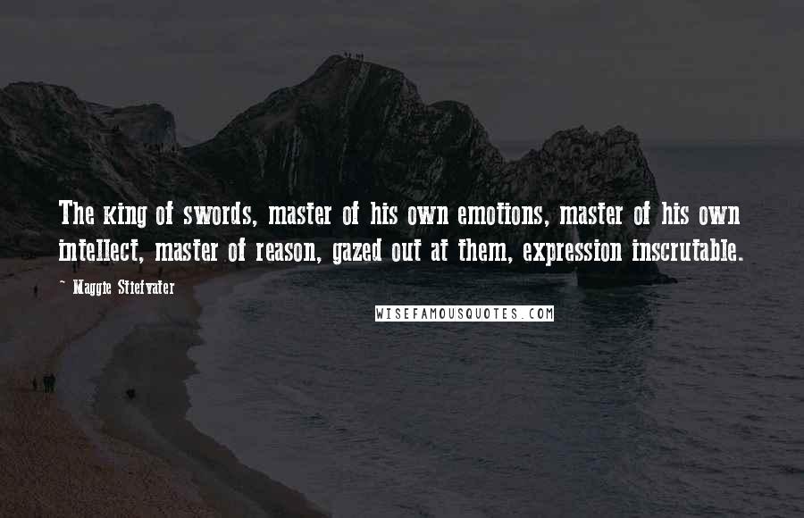 Maggie Stiefvater Quotes: The king of swords, master of his own emotions, master of his own intellect, master of reason, gazed out at them, expression inscrutable.