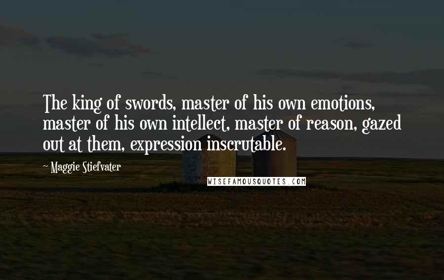 Maggie Stiefvater Quotes: The king of swords, master of his own emotions, master of his own intellect, master of reason, gazed out at them, expression inscrutable.