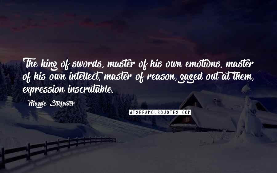 Maggie Stiefvater Quotes: The king of swords, master of his own emotions, master of his own intellect, master of reason, gazed out at them, expression inscrutable.