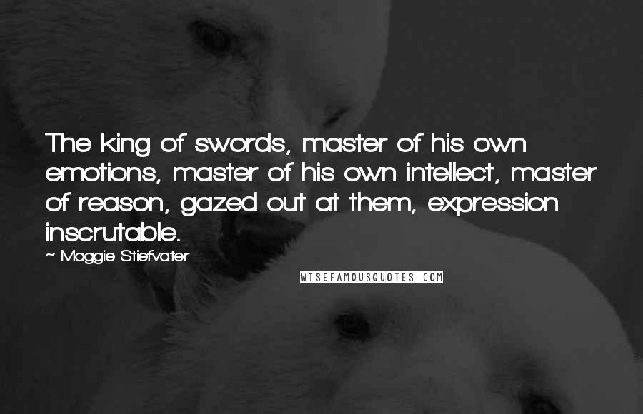 Maggie Stiefvater Quotes: The king of swords, master of his own emotions, master of his own intellect, master of reason, gazed out at them, expression inscrutable.