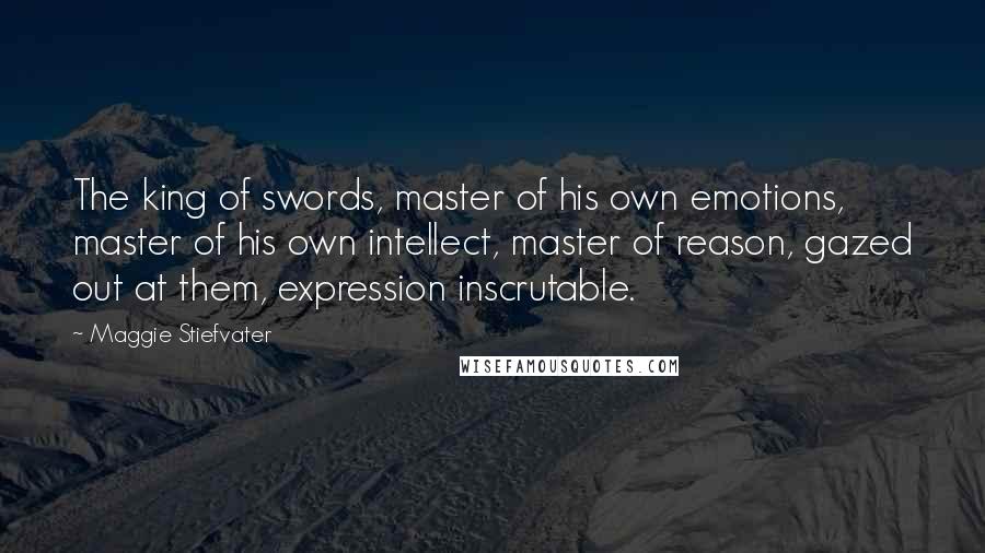 Maggie Stiefvater Quotes: The king of swords, master of his own emotions, master of his own intellect, master of reason, gazed out at them, expression inscrutable.