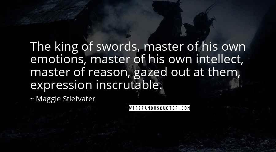 Maggie Stiefvater Quotes: The king of swords, master of his own emotions, master of his own intellect, master of reason, gazed out at them, expression inscrutable.