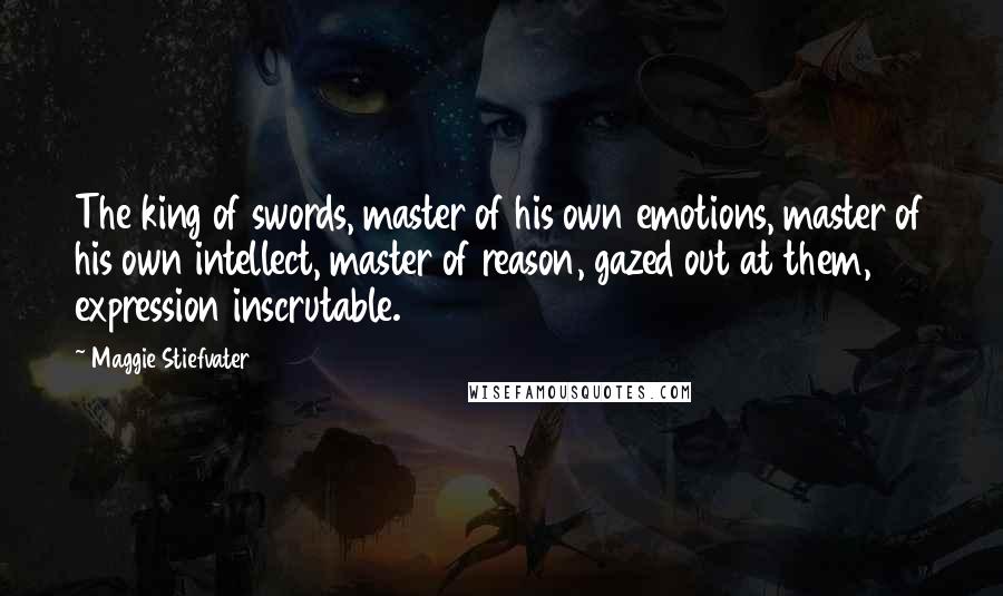 Maggie Stiefvater Quotes: The king of swords, master of his own emotions, master of his own intellect, master of reason, gazed out at them, expression inscrutable.