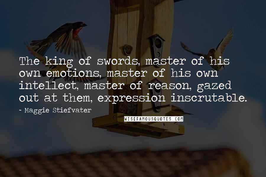 Maggie Stiefvater Quotes: The king of swords, master of his own emotions, master of his own intellect, master of reason, gazed out at them, expression inscrutable.