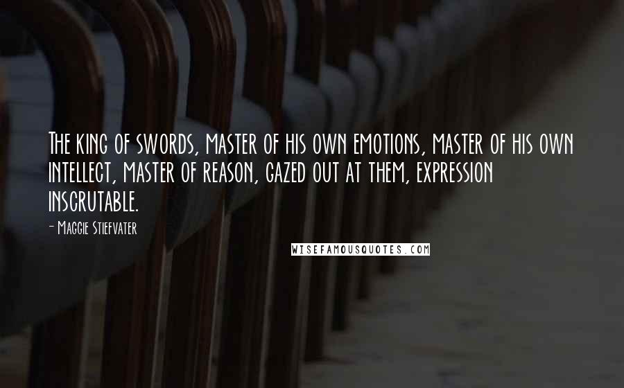 Maggie Stiefvater Quotes: The king of swords, master of his own emotions, master of his own intellect, master of reason, gazed out at them, expression inscrutable.