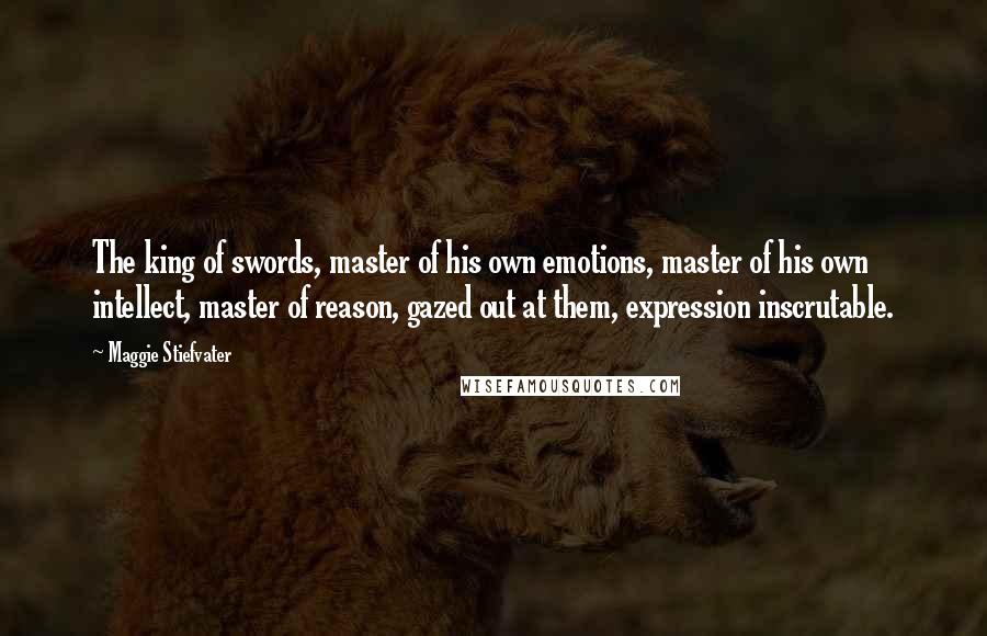 Maggie Stiefvater Quotes: The king of swords, master of his own emotions, master of his own intellect, master of reason, gazed out at them, expression inscrutable.