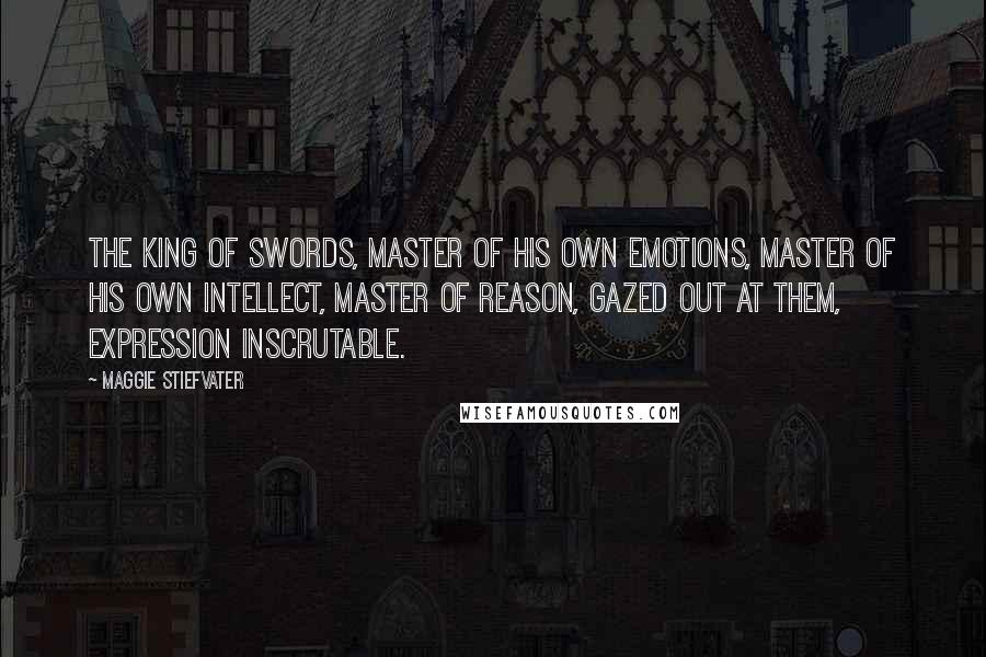 Maggie Stiefvater Quotes: The king of swords, master of his own emotions, master of his own intellect, master of reason, gazed out at them, expression inscrutable.