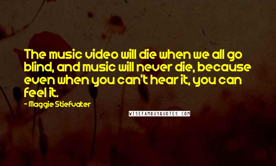 Maggie Stiefvater Quotes: The music video will die when we all go blind, and music will never die, because even when you can't hear it, you can feel it.